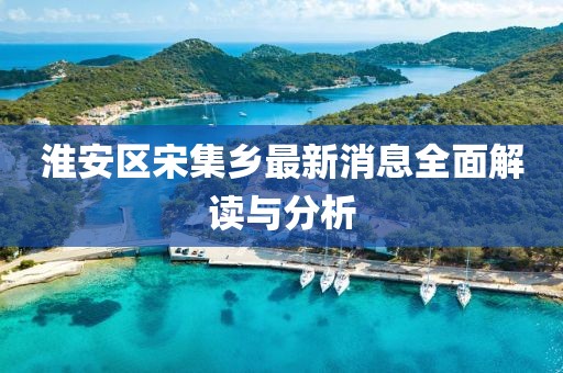 淮安區(qū)宋集鄉(xiāng)最新消息全面解讀與分析