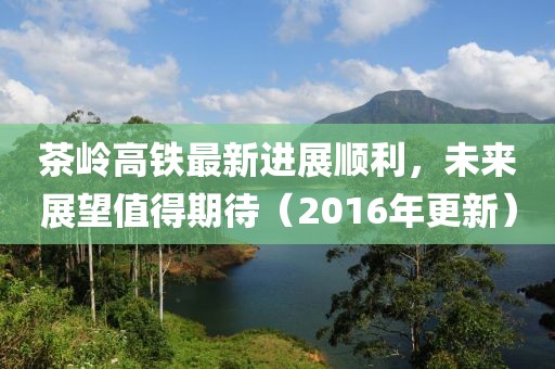 茶嶺高鐵最新進展順利，未來展望值得期待（2016年更新）