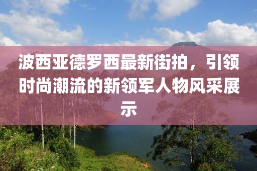 波西亞德羅西最新街拍，引領(lǐng)時尚潮流的新領(lǐng)軍人物風采展示