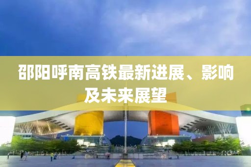 邵陽呼南高鐵最新進展、影響及未來展望