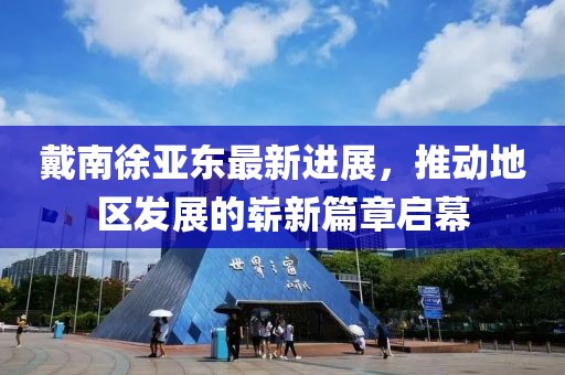 戴南徐亞東最新進(jìn)展，推動(dòng)地區(qū)發(fā)展的嶄新篇章啟幕