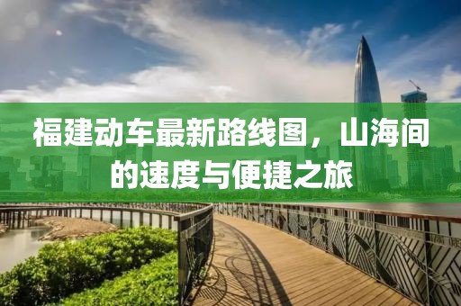 福建動車最新路線圖，山海間的速度與便捷之旅
