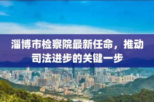 淄博市檢察院最新任命，推動司法進步的關鍵一步