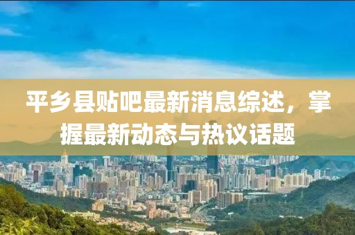 平鄉(xiāng)縣貼吧最新消息綜述，掌握最新動態(tài)與熱議話題