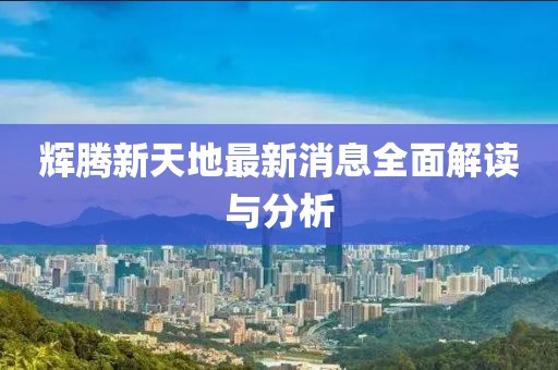 輝騰新天地最新消息全面解讀與分析
