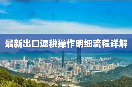 最新出口退稅操作明細(xì)流程詳解