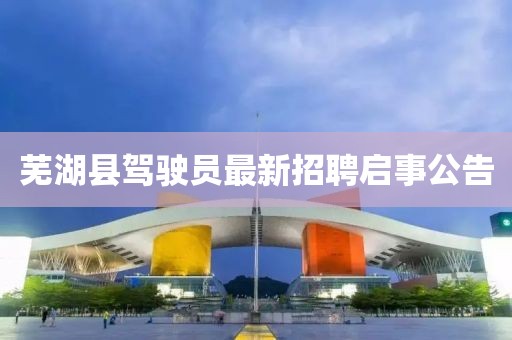 蕪湖縣駕駛員最新招聘啟事公告
