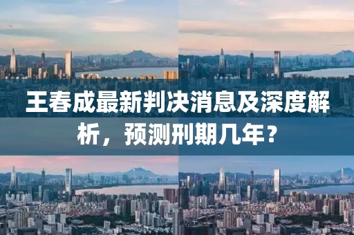 王春成最新判決消息及深度解析，預(yù)測刑期幾年？