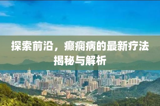 探索前沿，癲癇病的最新療法揭秘與解析
