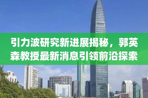 引力波研究新進(jìn)展揭秘，郭英森教授最新消息引領(lǐng)前沿探索