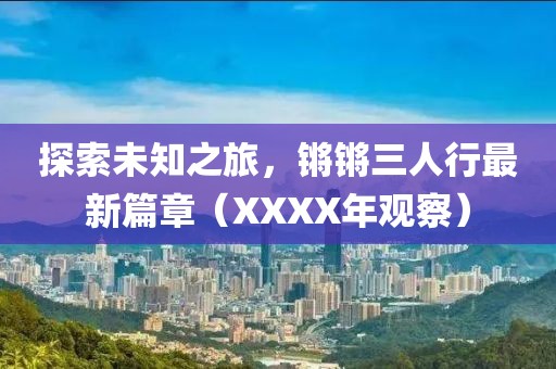 探索未知之旅，鏘鏘三人行最新篇章（XXXX年觀察）