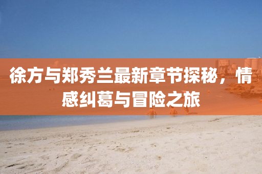 徐方與鄭秀蘭最新章節(jié)探秘，情感糾葛與冒險(xiǎn)之旅