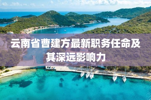 云南省曹建方最新職務任命及其深遠影響力