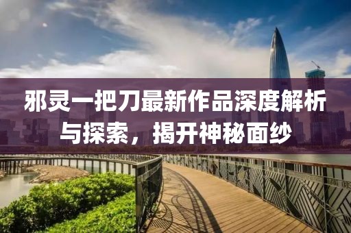 邪靈一把刀最新作品深度解析與探索，揭開神秘面紗