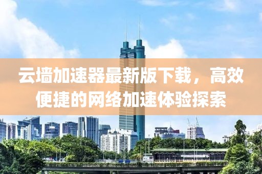 云墻加速器最新版下載，高效便捷的網(wǎng)絡(luò)加速體驗(yàn)探索