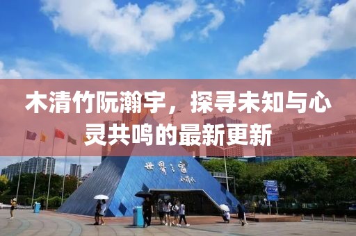 木清竹阮瀚宇，探尋未知與心靈共鳴的最新更新