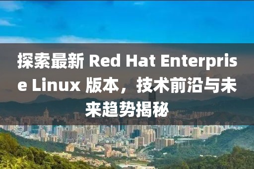 探索最新 Red Hat Enterprise Linux 版本，技術(shù)前沿與未來(lái)趨勢(shì)揭秘