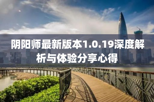 陰陽(yáng)師最新版本1.0.19深度解析與體驗(yàn)分享心得
