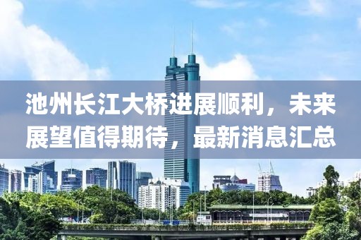 池州長江大橋進(jìn)展順利，未來展望值得期待，最新消息匯總
