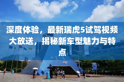 深度體驗(yàn)，最新瑞虎5試駕視頻大放送，揭秘新車型魅力與特點(diǎn)