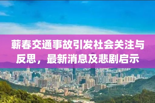 蘄春交通事故引發(fā)社會關注與反思，最新消息及悲劇啟示