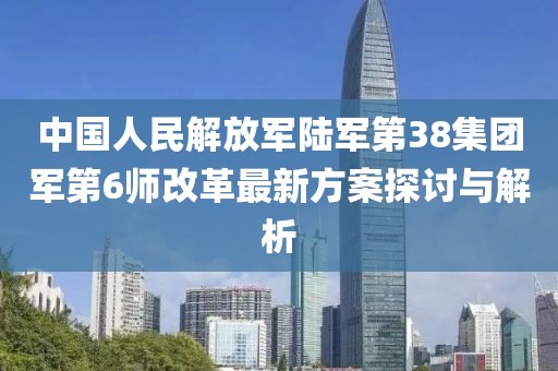 中國人民解放軍陸軍第38集團(tuán)軍第6師改革最新方案探討與解析