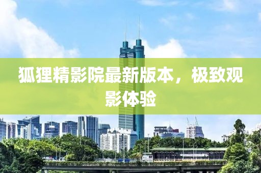 狐貍精影院最新版本，極致觀影體驗(yàn)