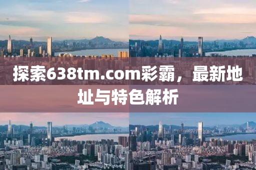 探索638tm.com彩霸，最新地址與特色解析