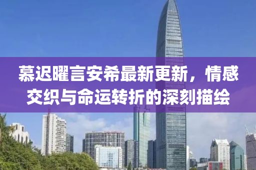 慕遲曜言安希最新更新，情感交織與命運轉折的深刻描繪