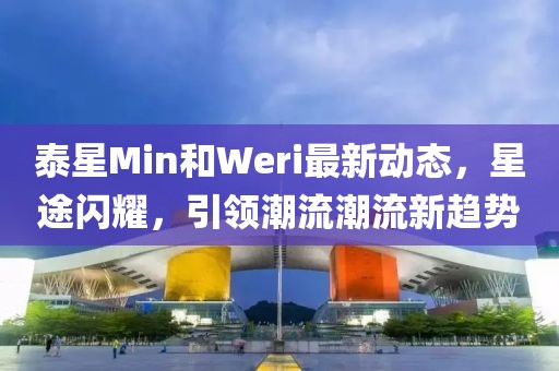 泰星Min和Weri最新動態(tài)，星途閃耀，引領(lǐng)潮流潮流新趨勢