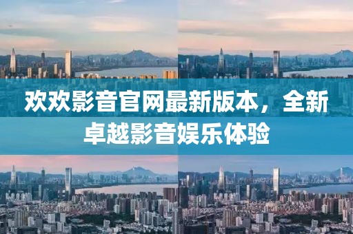 歡歡影音官網最新版本，全新卓越影音娛樂體驗