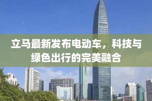 立馬最新發(fā)布電動(dòng)車，科技與綠色出行的完美融合