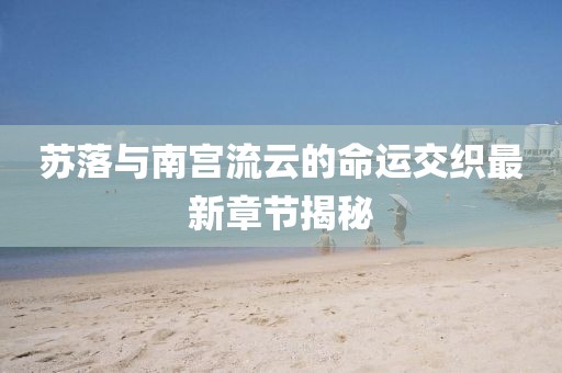 蘇落與南宮流云的命運(yùn)交織最新章節(jié)揭秘