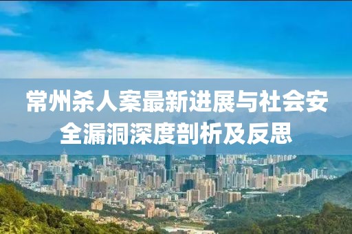 常州殺人案最新進(jìn)展與社會安全漏洞深度剖析及反思