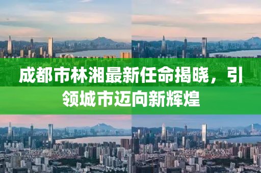 成都市林湘最新任命揭曉，引領城市邁向新輝煌