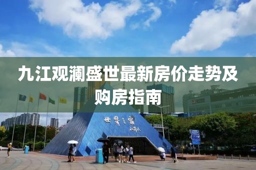 九江觀瀾盛世最新房價走勢及購房指南