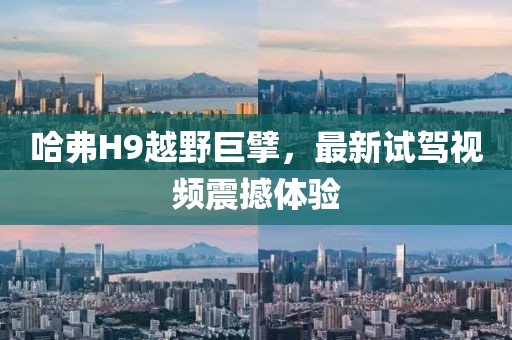 哈弗H9越野巨擘，最新試駕視頻震撼體驗