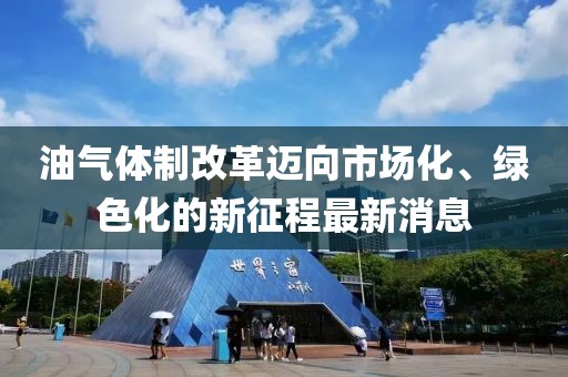 油氣體制改革邁向市場化、綠色化的新征程最新消息