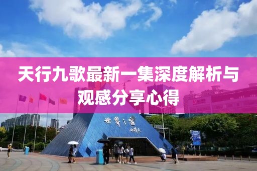 天行九歌最新一集深度解析與觀感分享心得