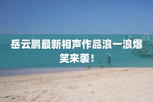 岳云鵬最新相聲作品浪一浪爆笑來襲！