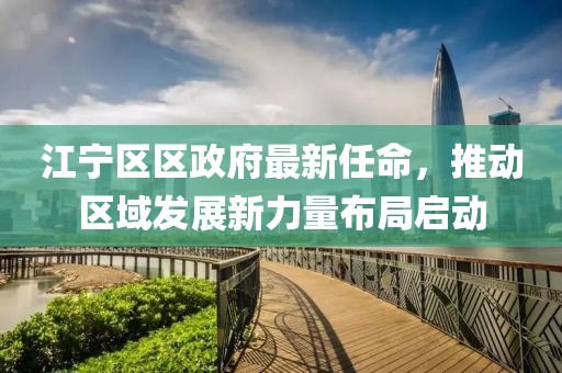 江寧區(qū)區(qū)政府最新任命，推動(dòng)區(qū)域發(fā)展新力量布局啟動(dòng)