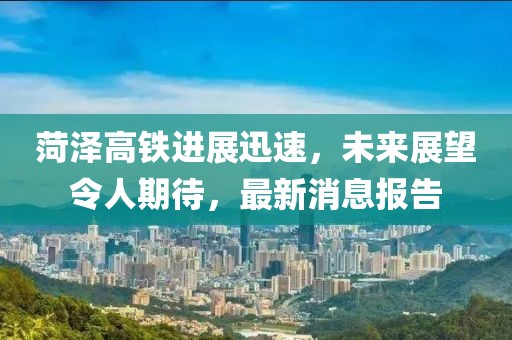 菏澤高鐵進展迅速，未來展望令人期待，最新消息報告