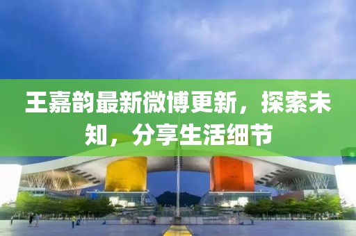 王嘉韻最新微博更新，探索未知，分享生活細(xì)節(jié)