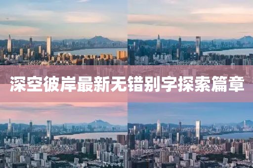 深空彼岸最新無錯(cuò)別字探索篇章
