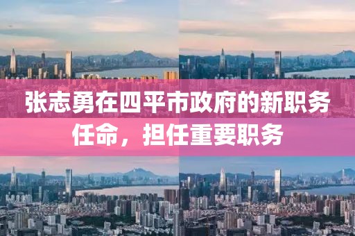 張志勇在四平市政府的新職務任命，擔任重要職務