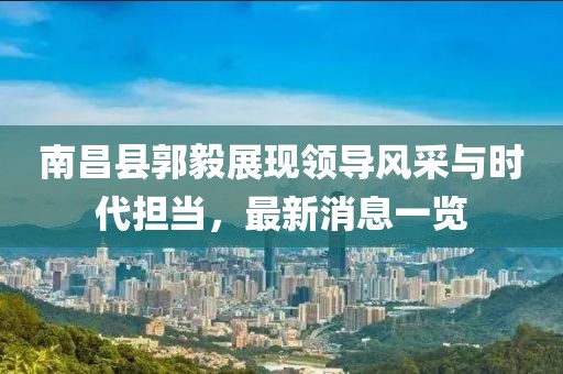南昌縣郭毅展現(xiàn)領導風采與時代擔當，最新消息一覽
