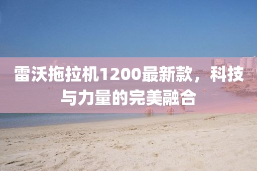 雷沃拖拉機(jī)1200最新款，科技與力量的完美融合