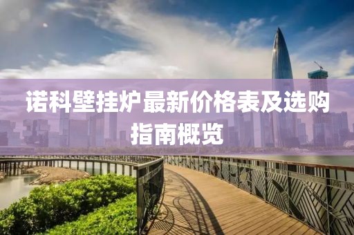 諾科壁掛爐最新價格表及選購指南概覽