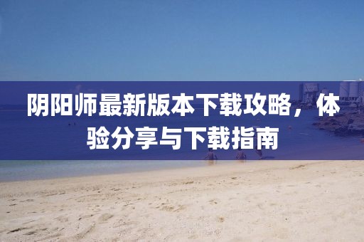 陰陽(yáng)師最新版本下載攻略，體驗(yàn)分享與下載指南