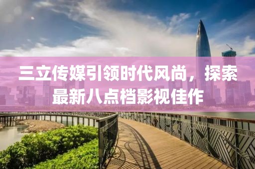 三立傳媒引領(lǐng)時(shí)代風(fēng)尚，探索最新八點(diǎn)檔影視佳作